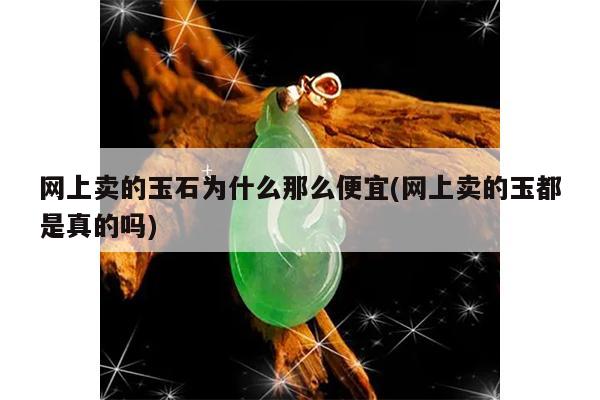 网上卖的玉石为什么那么便宜(网上卖的玉都是真的吗)