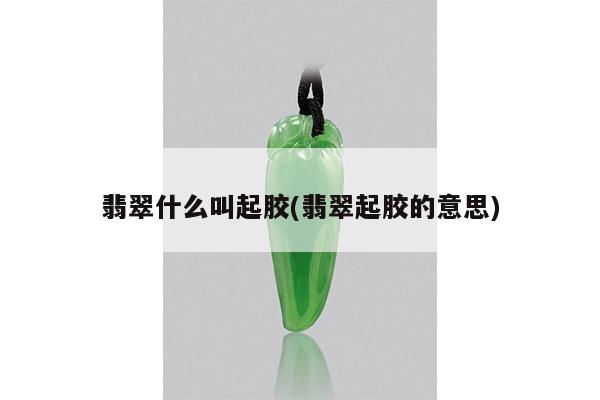 翡翠什么叫起胶(翡翠起胶的意思)