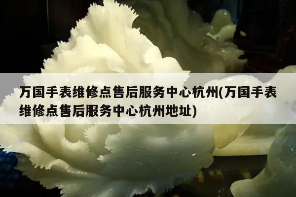 万国手表维修点售后服务中心杭州(万国手表维修点售后服务中心杭州地址)