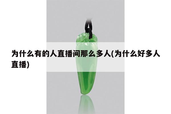 为什么有的人直播间那么多人(为什么好多人直播)