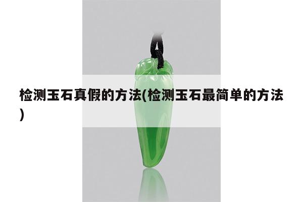 检测玉石真假的方法(检测玉石最简单的方法)