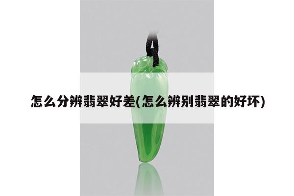 怎么分辨翡翠好差(怎么辨别翡翠的好坏)