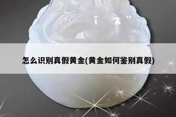 怎么识别真假黄金(黄金如何鉴别真假)