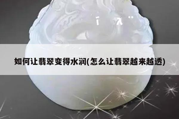 如何让翡翠变得水润(怎么让翡翠越来越透)