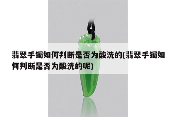 翡翠手镯如何判断是否为酸洗的(翡翠手镯如何判断是否为酸洗的呢)