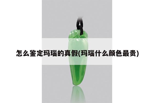 怎么鉴定玛瑙的真假(玛瑙什么颜色最贵)