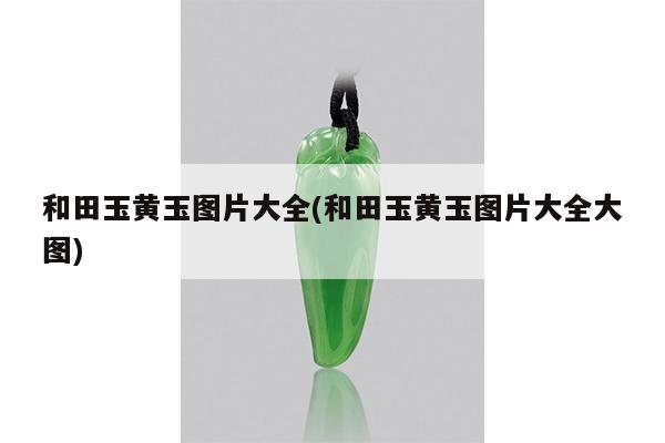 和田玉黄玉图片大全(和田玉黄玉图片大全大图)