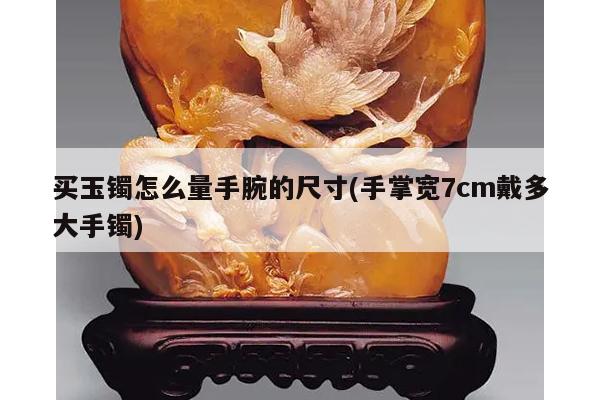 买玉镯怎么量手腕的尺寸(手掌宽7cm戴多大手镯)