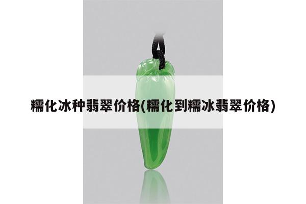 糯化冰种翡翠价格(糯化到糯冰翡翠价格)