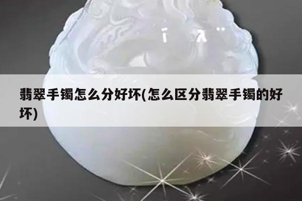 翡翠手镯怎么分好坏(怎么区分翡翠手镯的好坏)