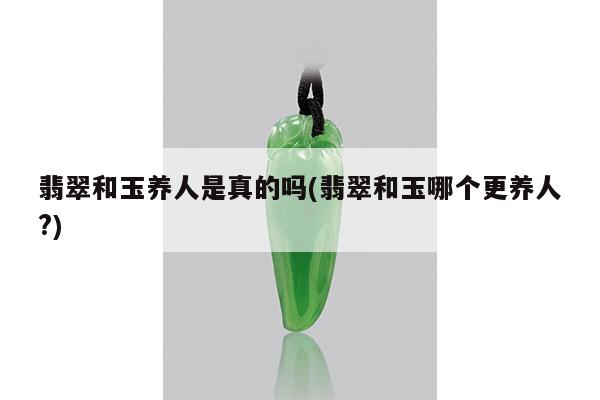 翡翠和玉养人是真的吗(翡翠和玉哪个更养人?)
