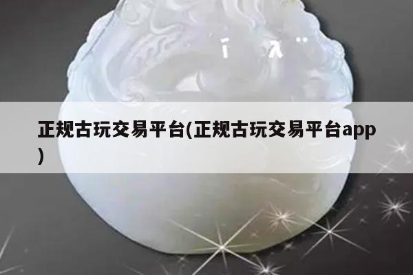 正规古玩交易平台(正规古玩交易平台app)