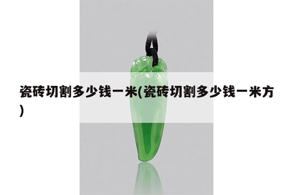 瓷砖切割多少钱一米(瓷砖切割多少钱一米方)