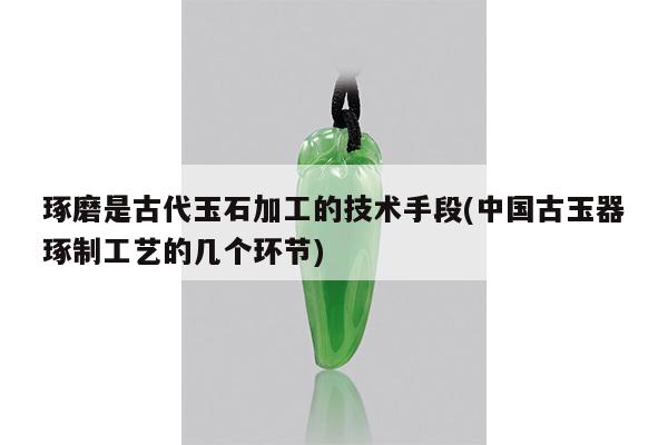 琢磨是古代玉石加工的技术手段(中国古玉器琢制工艺的几个环节)
