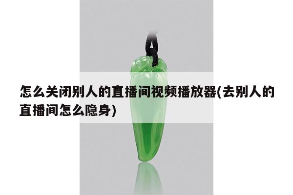 怎么关闭别人的直播间视频播放器(去别人的直播间怎么隐身)
