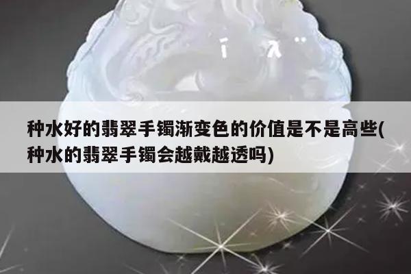 种水好的翡翠手镯渐变色的价值是不是高些(种水的翡翠手镯会越戴越透吗)