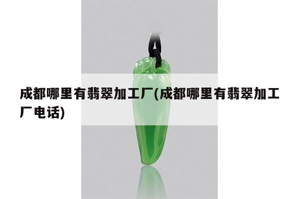 成都哪里有翡翠加工厂(成都哪里有翡翠加工厂电话)
