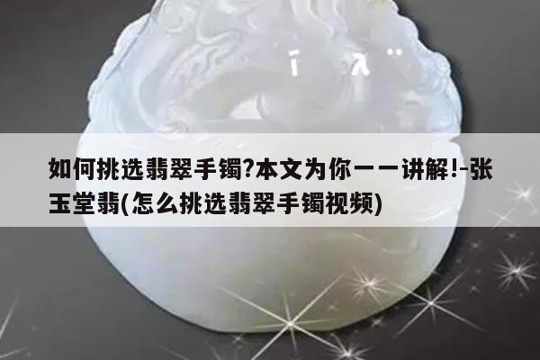如何挑选翡翠手镯?本文为你一一讲解!-张玉堂翡(怎么挑选翡翠手镯视频)