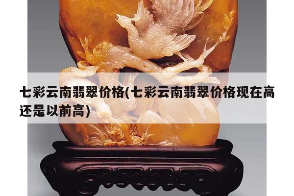 七彩云南翡翠价格(七彩云南翡翠价格现在高还是以前高)