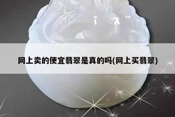 网上卖的便宜翡翠是真的吗(网上买翡翠)