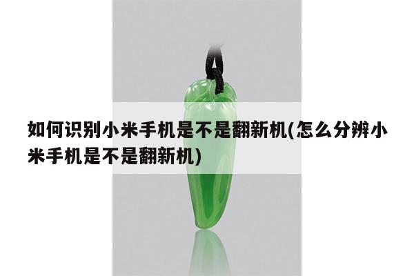 如何识别小米手机是不是翻新机(怎么分辨小米手机是不是翻新机)