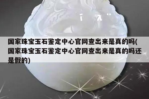 国家珠宝玉石鉴定中心官网查出来是真的吗(国家珠宝玉石鉴定中心官网查出来是真的吗还是假的)