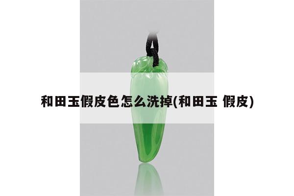 和田玉假皮色怎么洗掉(和田玉 假皮)