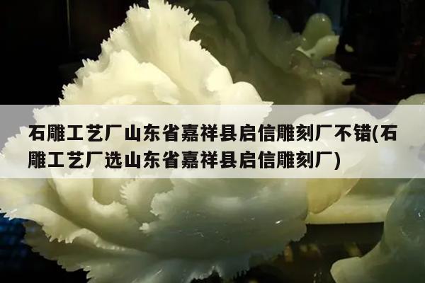 石雕工艺厂山东省嘉祥县启信雕刻厂不错(石雕工艺厂选山东省嘉祥县启信雕刻厂)