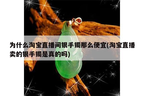 为什么淘宝直播间银手镯那么便宜(淘宝直播卖的银手镯是真的吗)
