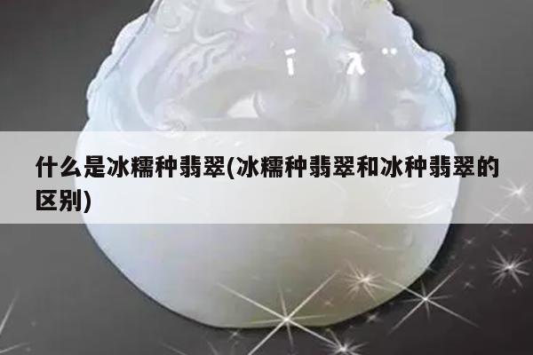 什么是冰糯种翡翠(冰糯种翡翠和冰种翡翠的区别)