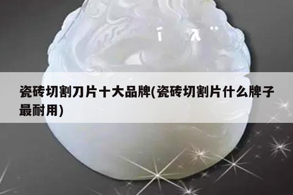 瓷砖切割刀片十大品牌(瓷砖切割片什么牌子最耐用)
