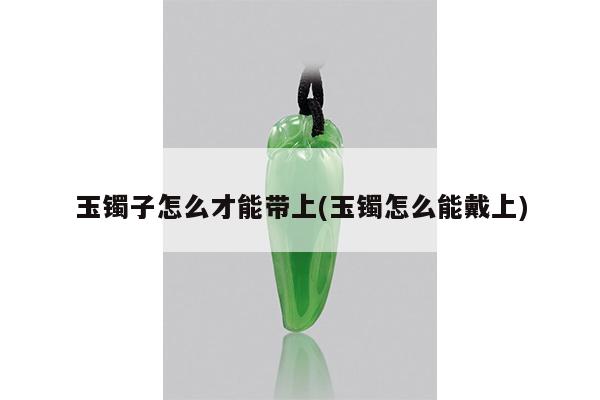玉镯子怎么才能带上(玉镯怎么能戴上)