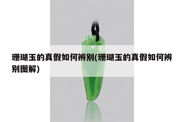 珊瑚玉的真假如何辨别(珊瑚玉的真假如何辨别图解)