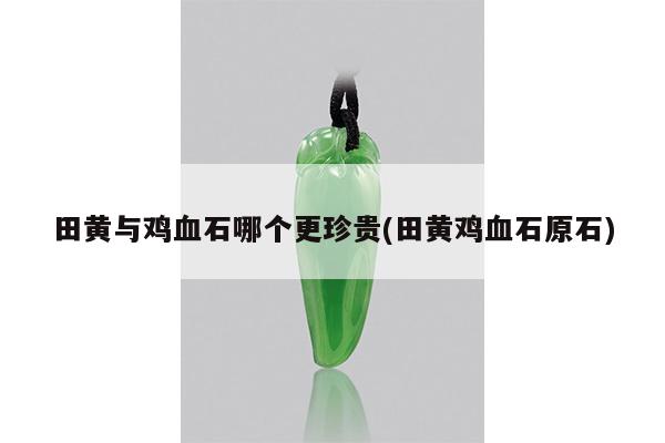 田黄与鸡血石哪个更珍贵(田黄鸡血石原石)