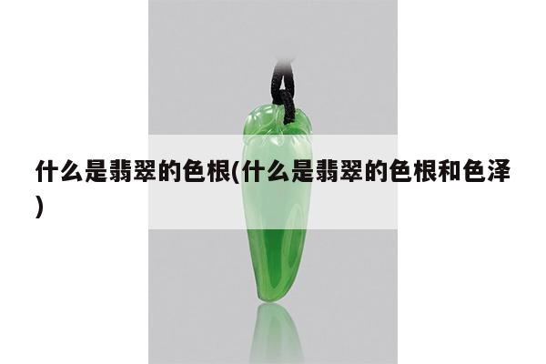 什么是翡翠的色根(什么是翡翠的色根和色泽)