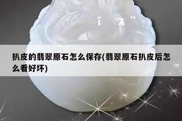 扒皮的翡翠原石怎么保存(翡翠原石扒皮后怎么看好坏)