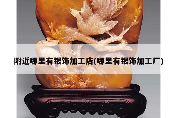 附近哪里有银饰加工店(哪里有银饰加工厂)
