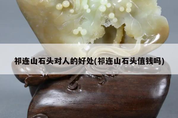 祁连山石头对人的好处(祁连山石头值钱吗)