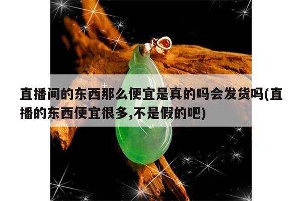 直播间的东西那么便宜是真的吗会发货吗(直播的东西便宜很多,不是假的吧)