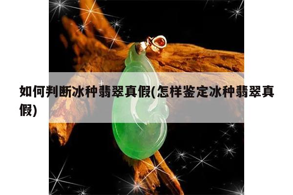 如何判断冰种翡翠真假(怎样鉴定冰种翡翠真假)