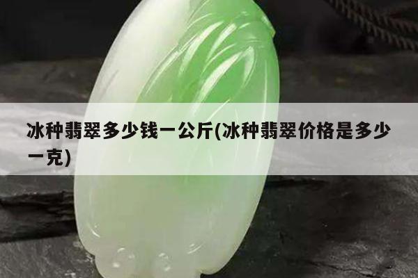 冰种翡翠多少钱一公斤(冰种翡翠价格是多少一克)