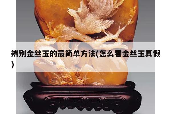 辨别金丝玉的最简单方法(怎么看金丝玉真假)