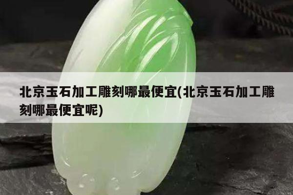 北京玉石加工雕刻哪最便宜(北京玉石加工雕刻哪最便宜呢)