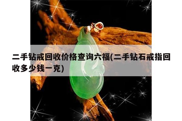 二手钻戒回收价格查询六福(二手钻石戒指回收多少钱一克)
