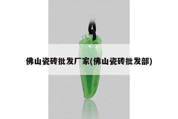 佛山瓷砖批发厂家(佛山瓷砖批发部)