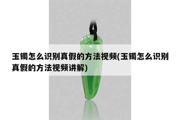 玉镯怎么识别真假的方法视频(玉镯怎么识别真假的方法视频讲解)