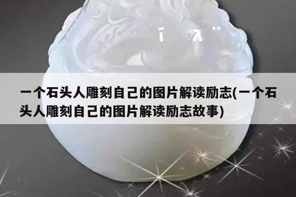 一个石头人雕刻自己的图片解读励志(一个石头人雕刻自己的图片解读励志故事)