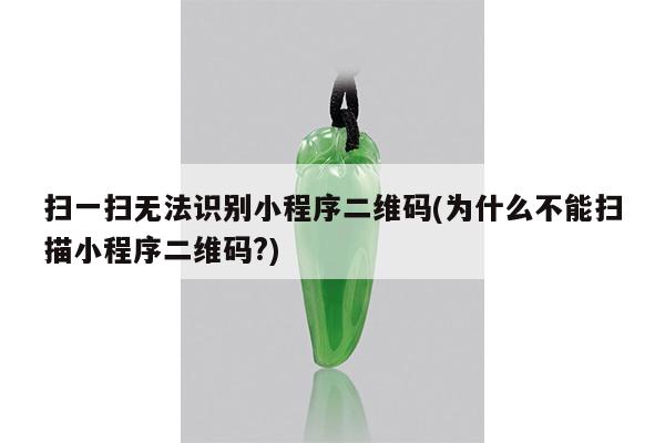 扫一扫无法识别小程序二维码(为什么不能扫描小程序二维码?)