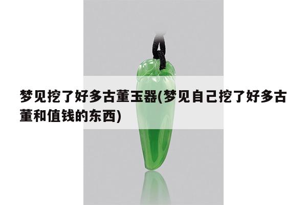 梦见挖了好多古董玉器(梦见自己挖了好多古董和值钱的东西)