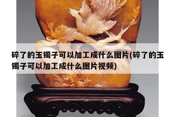 碎了的玉镯子可以加工成什么图片(碎了的玉镯子可以加工成什么图片视频)